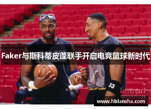 Faker与斯科蒂皮蓬联手开启电竞篮球新时代
