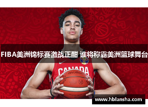 FIBA美洲锦标赛激战正酣 谁将称霸美洲篮球舞台