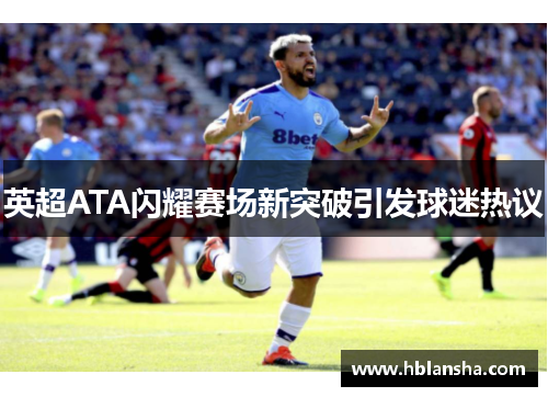 英超ATA闪耀赛场新突破引发球迷热议