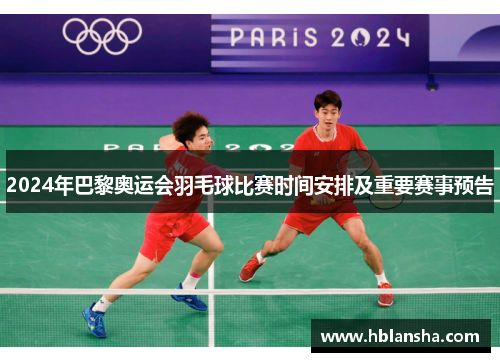 2024年巴黎奥运会羽毛球比赛时间安排及重要赛事预告 2024年巴黎奥运会羽毛球比赛时间安排及重要赛事预告